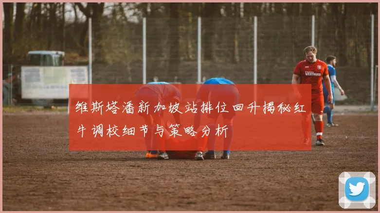 维斯塔潘新加坡站排位回升揭秘红牛调校细节与策略分析