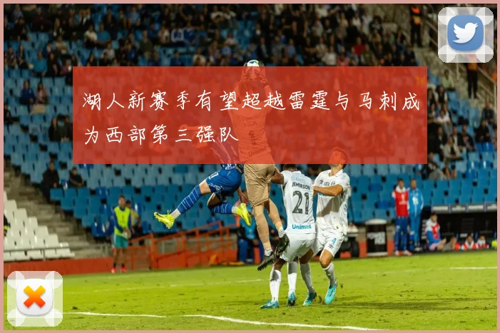 湖人新赛季有望超越雷霆与马刺成为西部第三强队