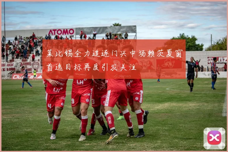 莱比锡全力追逐门兴中场赖茨夏窗首选目标再度引发关注