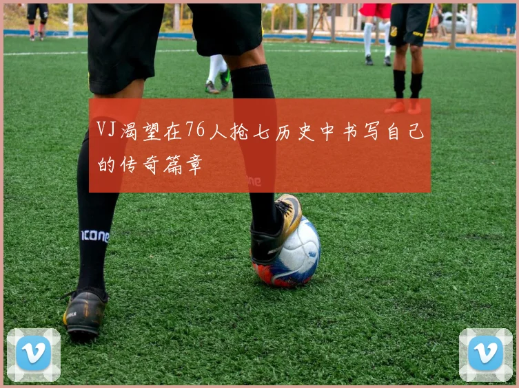 VJ渴望在76人抢七历史中书写自己的传奇篇章