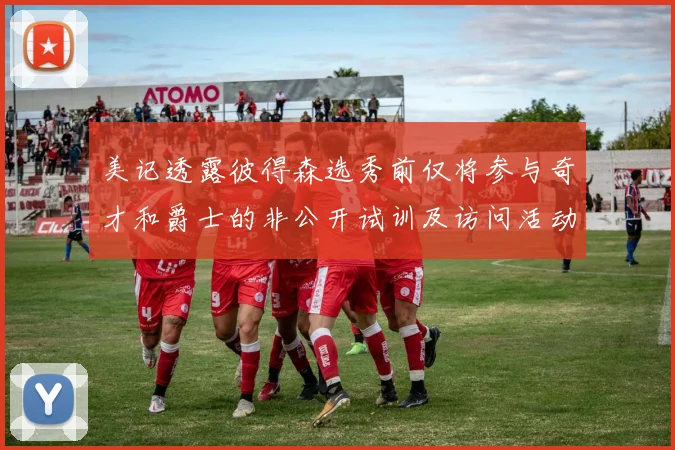 美记透露彼得森选秀前仅将参与奇才和爵士的非公开试训及访问活动