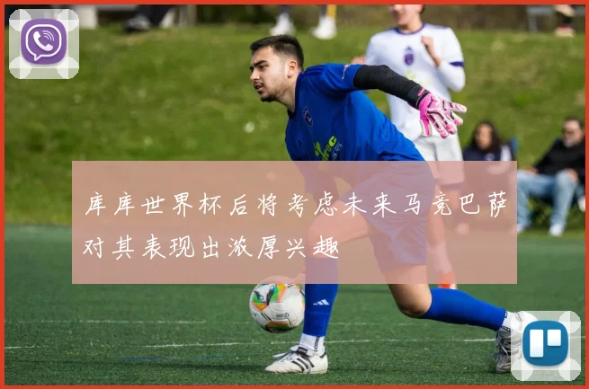 库库世界杯后将考虑未来马竞巴萨对其表现出浓厚兴趣