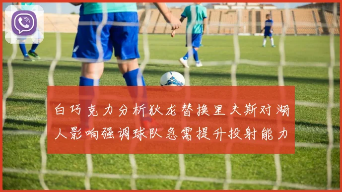 白巧克力分析狄龙替换里夫斯对湖人影响强调球队急需提升投射能力