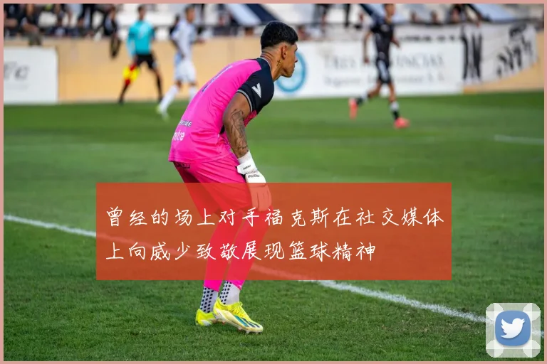 曾经的场上对手福克斯在社交媒体上向威少致敬展现篮球精神