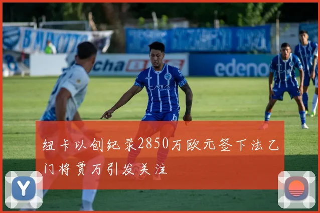 纽卡以创纪录2850万欧元签下法乙门将贾万引发关注