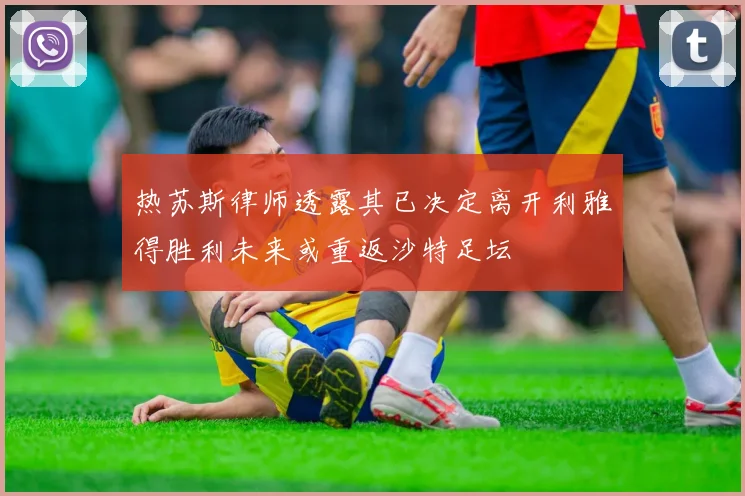 热苏斯律师透露其已决定离开利雅得胜利未来或重返沙特足坛