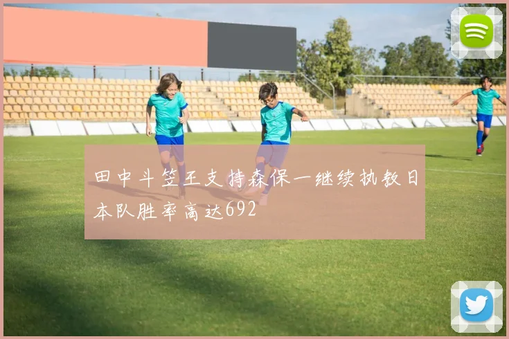 田中斗笠王支持森保一继续执教日本队胜率高达692