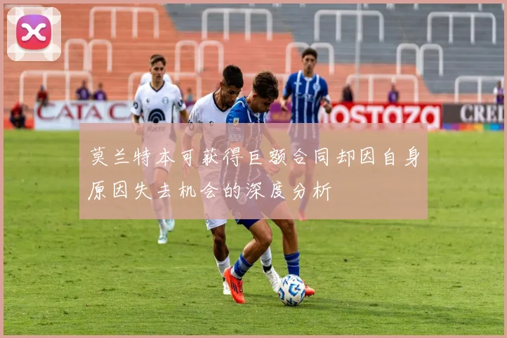 莫兰特本可获得巨额合同却因自身原因失去机会的深度分析