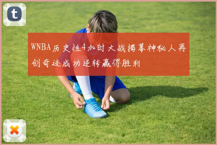 WNBA历史性4加时大战揭幕神秘人再创奇迹成功逆转赢得胜利