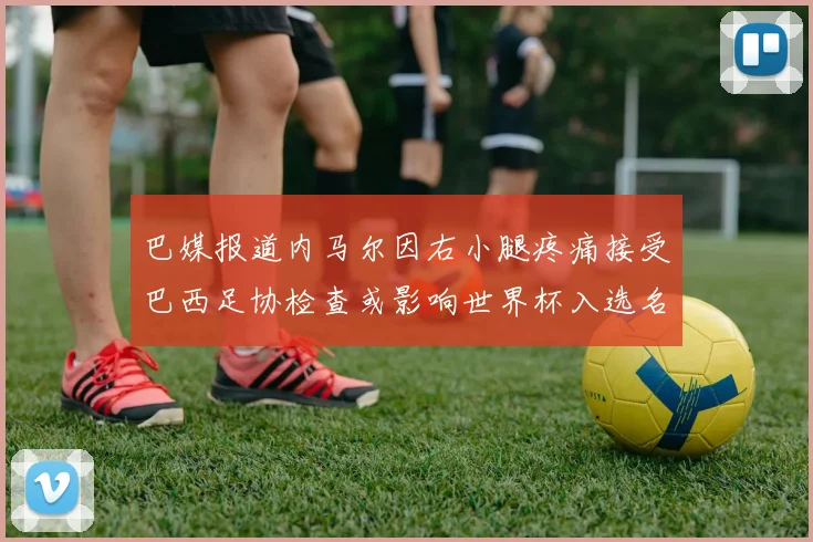 巴媒报道内马尔因右小腿疼痛接受巴西足协检查或影响世界杯入选名单