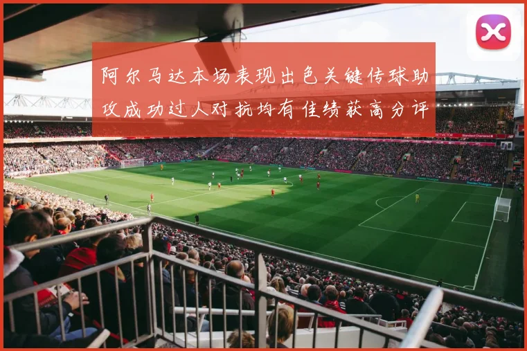 阿尔马达本场表现出色关键传球助攻成功过人对抗均有佳绩获高分评价