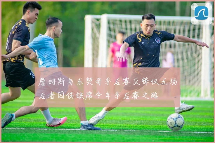詹姆斯与东契奇季后赛交锋仅五场后者因伤缺席今年季后赛之路
