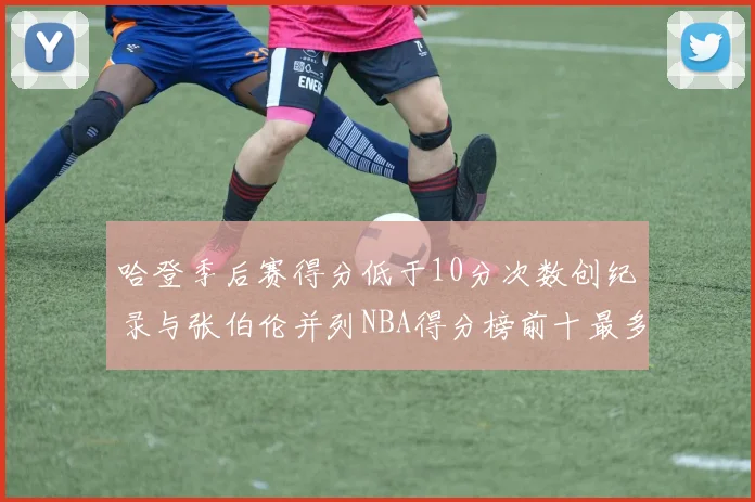 哈登季后赛得分低于10分次数创纪录与张伯伦并列NBA得分榜前十最多