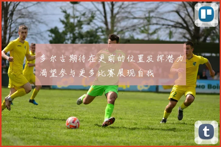 多尔古期待在更前的位置发挥潜力渴望参与更多比赛展现自我