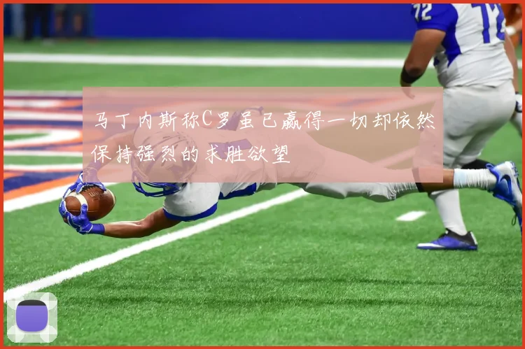 马丁内斯称C罗虽已赢得一切却依然保持强烈的求胜欲望