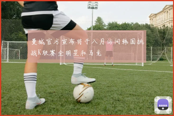 曼城官方宣布将于八月访问韩国挑战K联赛全明星和马竞