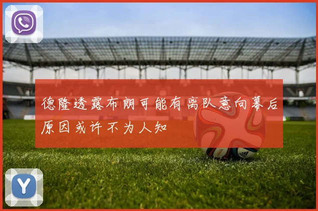 德隆透露布朗可能有离队意向幕后原因或许不为人知