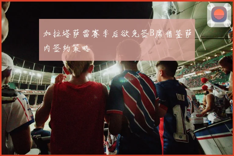 加拉塔萨雷赛季后欲免签B席借鉴萨内签约策略