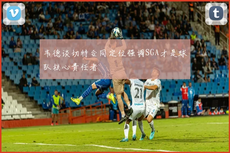 韦德谈切特合同定位强调SGA才是球队核心责任者