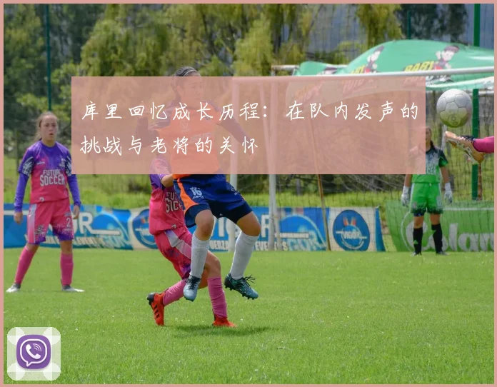 库里回忆成长历程：在队内发声的挑战与老将的关怀