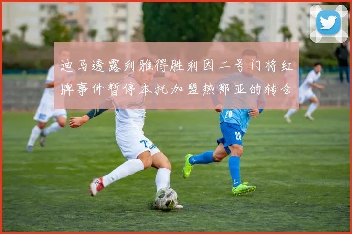 迪马透露利雅得胜利因二号门将红牌事件暂停本托加盟热那亚的转会事宜