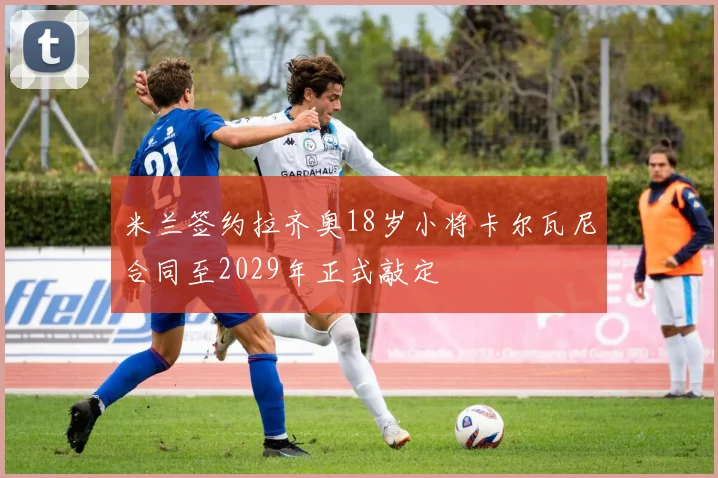 米兰签约拉齐奥18岁小将卡尔瓦尼合同至2029年正式敲定