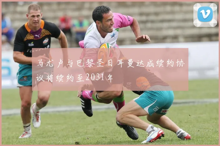 马尤卢与巴黎圣日耳曼达成续约协议将续约至2031年