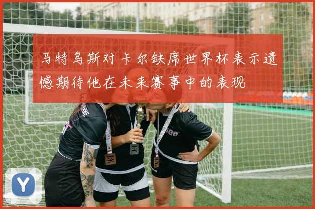 马特乌斯对卡尔缺席世界杯表示遗憾期待他在未来赛事中的表现