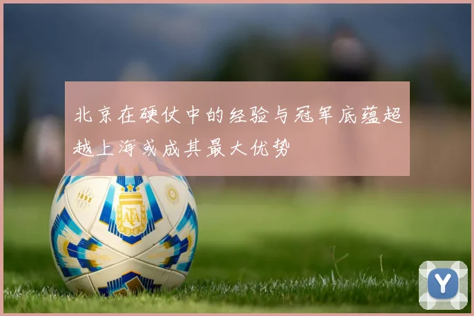 北京在硬仗中的经验与冠军底蕴超越上海或成其最大优势