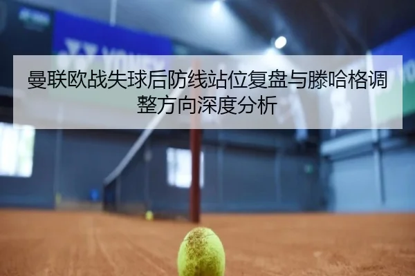 曼联欧战失球后防线站位复盘与滕哈格调整方向深度分析